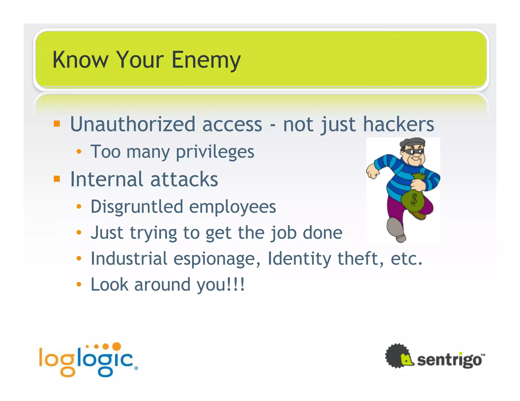 Know Your Enemy Unauthorized access - not just hackers • Too many privileges Internal attacks • Disgruntled employees • Just trying to get the job done • Industrial espionage, Identity theft, etc. • Look around you!!! 