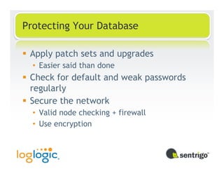 Protecting Your Database

 Apply patch sets and upgrades
  • Easier said than done
 Check for default and weak passwords
 regularly
 Secure the network
  • Valid node checking + firewall
  • Use encryption
 