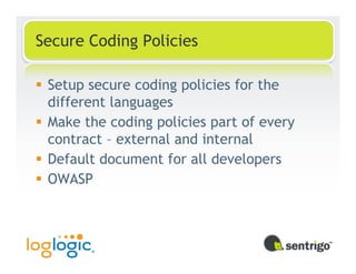 Secure Coding Policies

 Setup secure coding policies for the
 different languages
 Make the coding policies part of every
 contract – external and internal
 Default document for all developers
 OWASP
 
