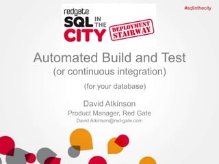 #sqlinthecity

Automated Build and Test
(or continuous integration)
(for your database)

David Atkinson
Product Manager, Red Gate
David.Atkinson@red-gate.com

 