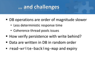 … and challenges

 DB operations are order of magnitude slower
  • Less deterministic response time
  • Coherence thread ...