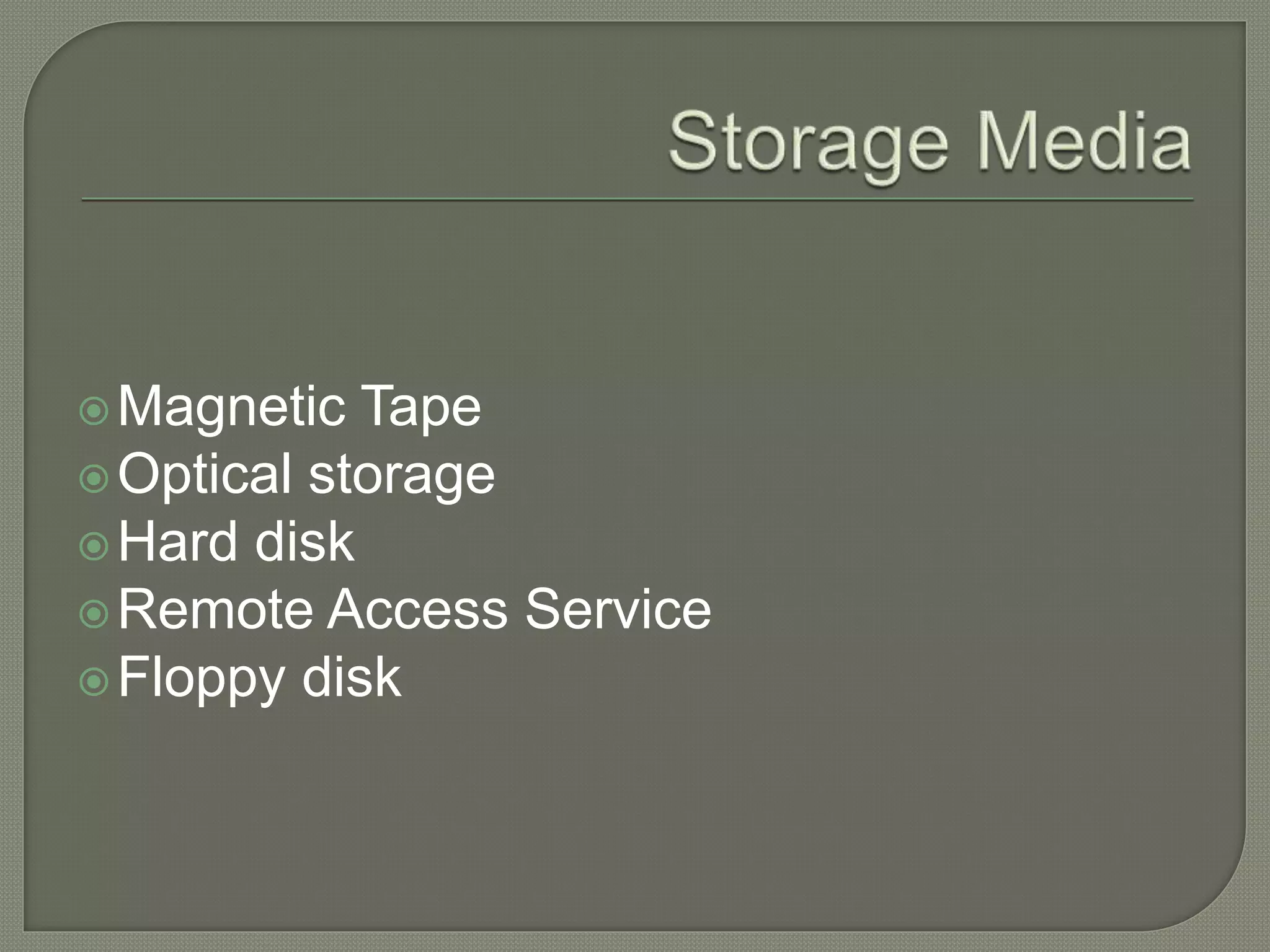Magnetic Tape
Optical storage
Hard disk
Remote Access Service
Floppy disk