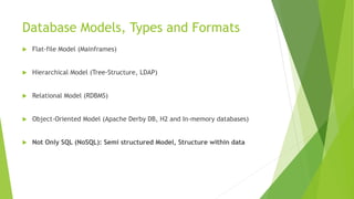 Database Models, Types and Formats
 Flat-file Model (Mainframes)
 Hierarchical Model (Tree-Structure, LDAP)
 Relational Model (RDBMS)
 Object-Oriented Model (Apache Derby DB, H2 and In-memory databases)
 Not Only SQL (NoSQL): Semi structured Model, Structure within data
 