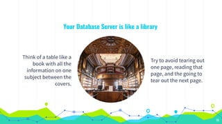 Your Database Server is like a library
Think of a table like a
book with all the
information on one
subject between the
covers.
Try to avoid tearing out
one page, reading that
page, and the going to
tear out the next page.
10
 