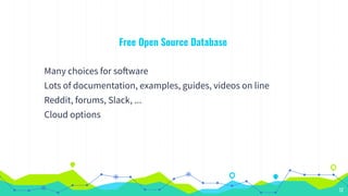 Free Open Source Database
Many choices for software
Lots of documentation, examples, guides, videos on line
Reddit, forums, Slack, ...
Cloud options
12
 