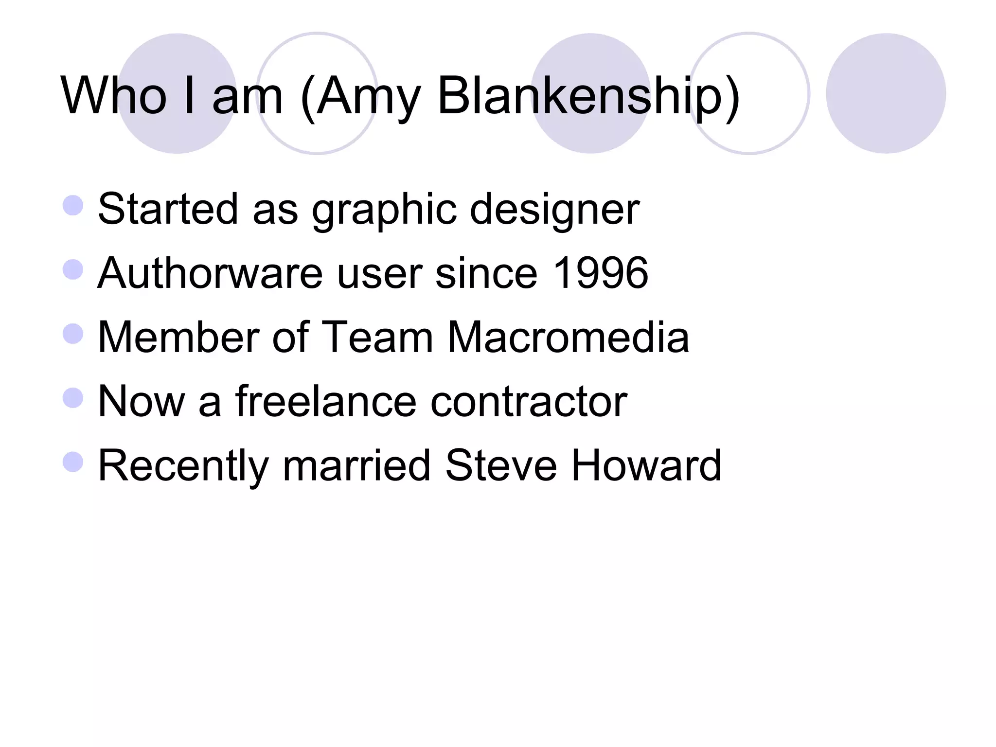 Who I am (Amy Blankenship) Started as graphic designer Authorware user since 1996 Member of Team Macromedia Now a freelance contractor Recently married Steve Howard 