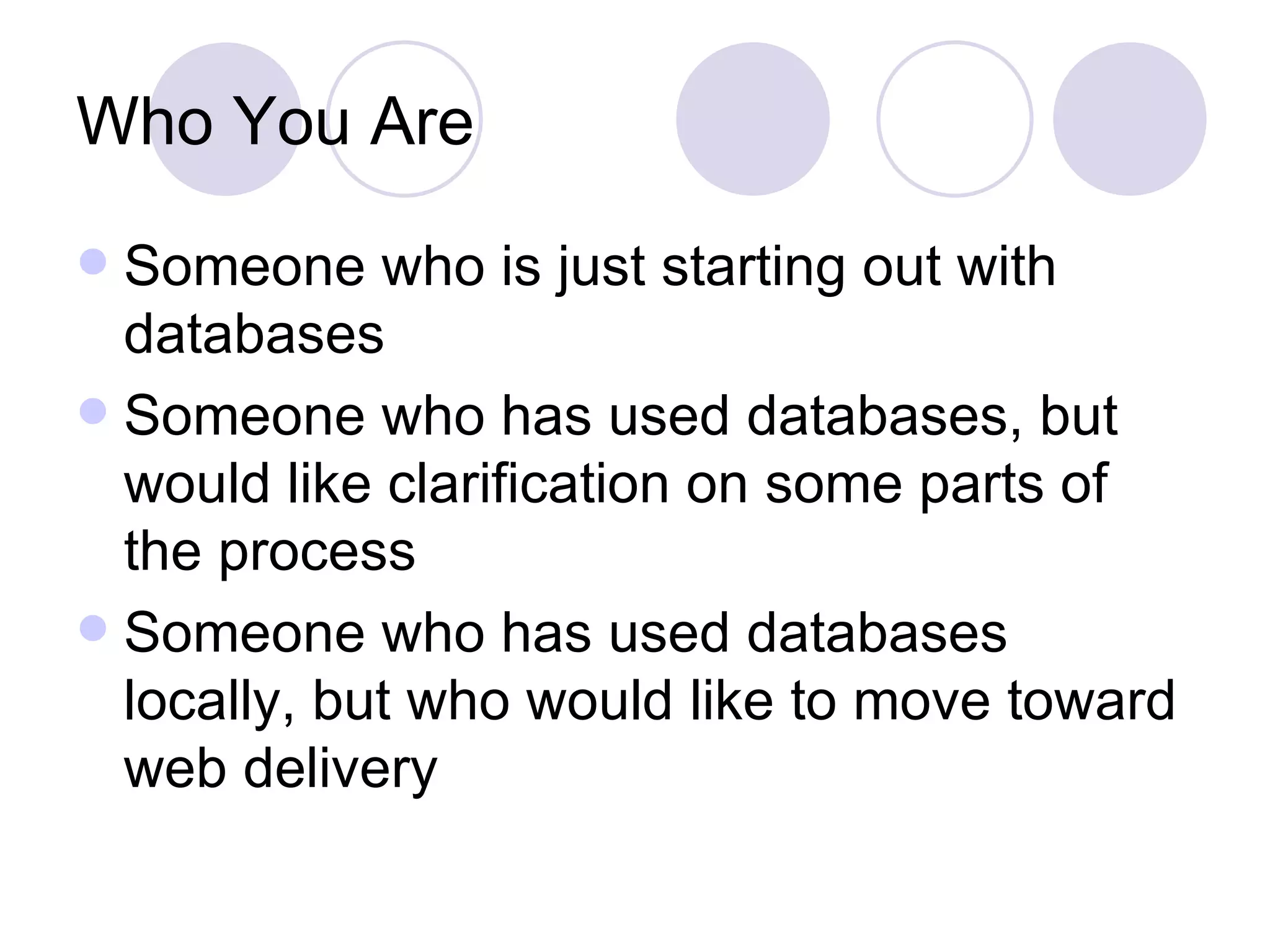 Who You Are Someone who is just starting out with databases Someone who has used databases, but would like clarification on some parts of the process Someone who has used databases locally, but who would like to move toward web delivery 