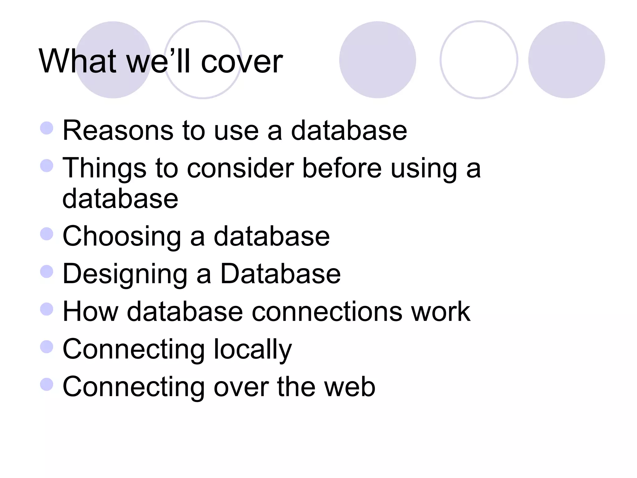 What we’ll cover Reasons to use a database Things to consider before using a database Choosing a database Designing a Database How database connections work Connecting locally Connecting over the web 