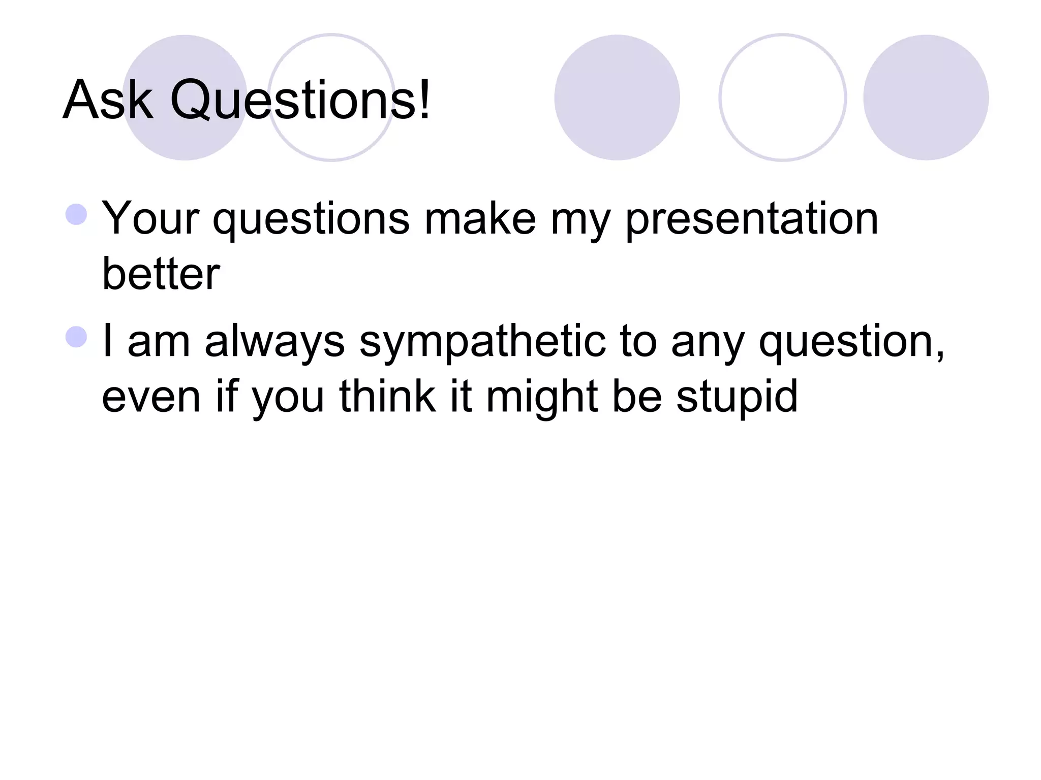 Ask Questions! Your questions make my presentation better I am always sympathetic to any question, even if you think it might be stupid 