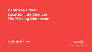 Database Driven
Location Intelligence:
The Missing Dimension
Javier de la TorreFounder & CEO, CARTO
PREDICT THROUGH LOCATION
 