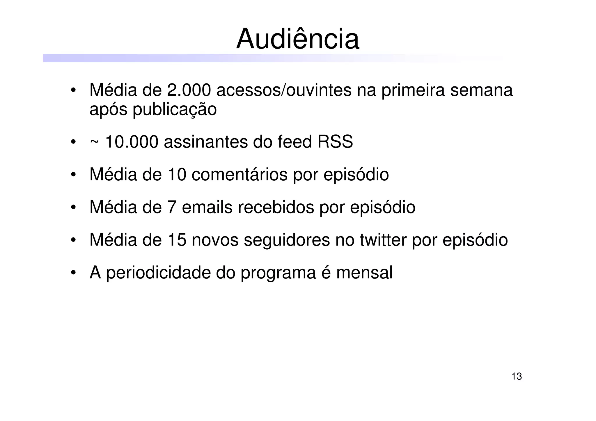 13
• Média de 2.000 acessos/ouvintes na primeira semana
após publicação
• ~ 10.000 assinantes do feed RSS
• Média de 10 comentários por episódio
• Média de 7 emails recebidos por episódio
• Média de 15 novos seguidores no twitter por episódio
• A periodicidade do programa é mensal
Audiência
 