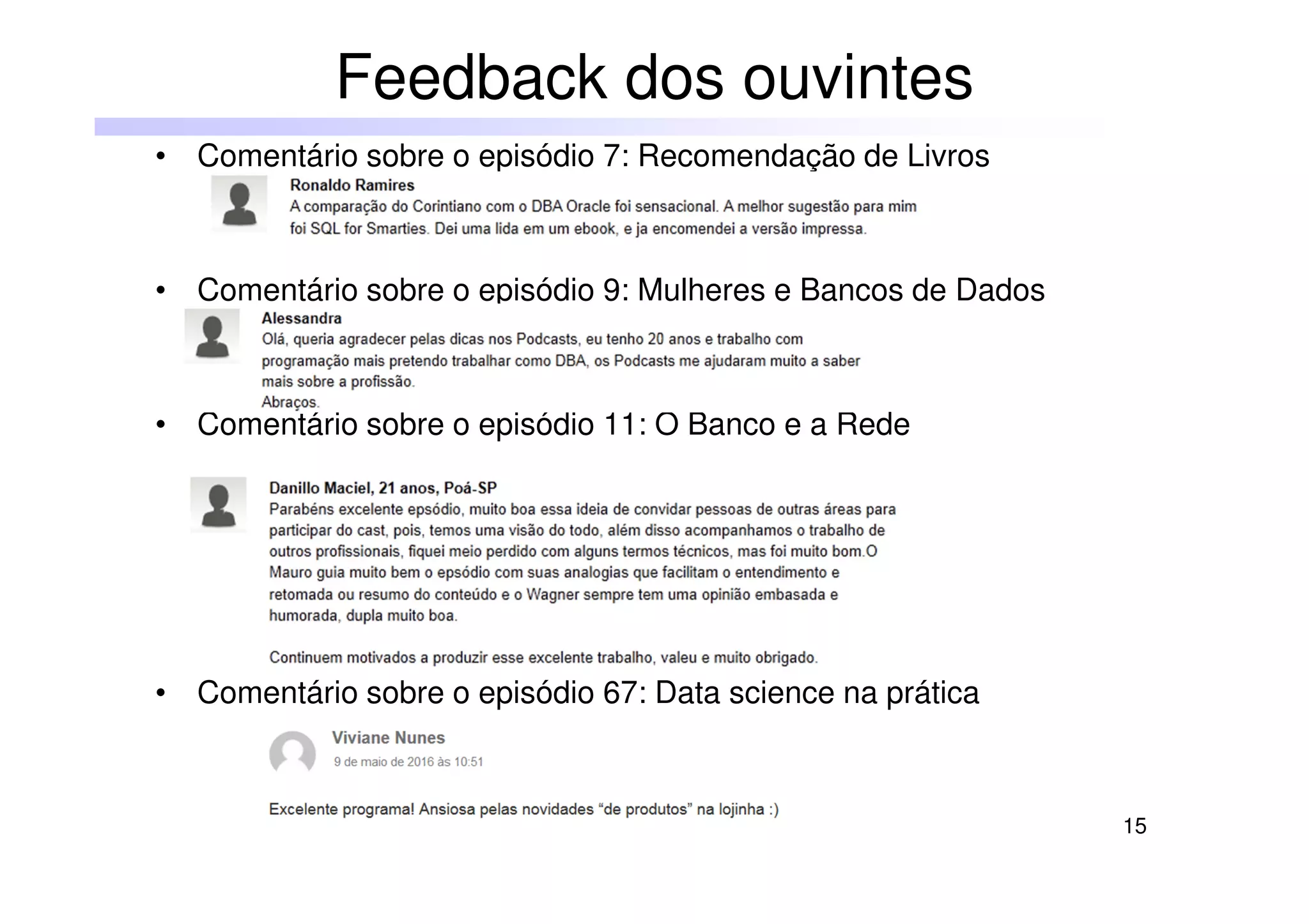 15
Feedback dos ouvintes
• Comentário sobre o episódio 7: Recomendação de Livros
• Comentário sobre o episódio 9: Mulheres e Bancos de Dados
• Comentário sobre o episódio 11: O Banco e a Rede
• Comentário sobre o episódio 67: Data science na prática
 
