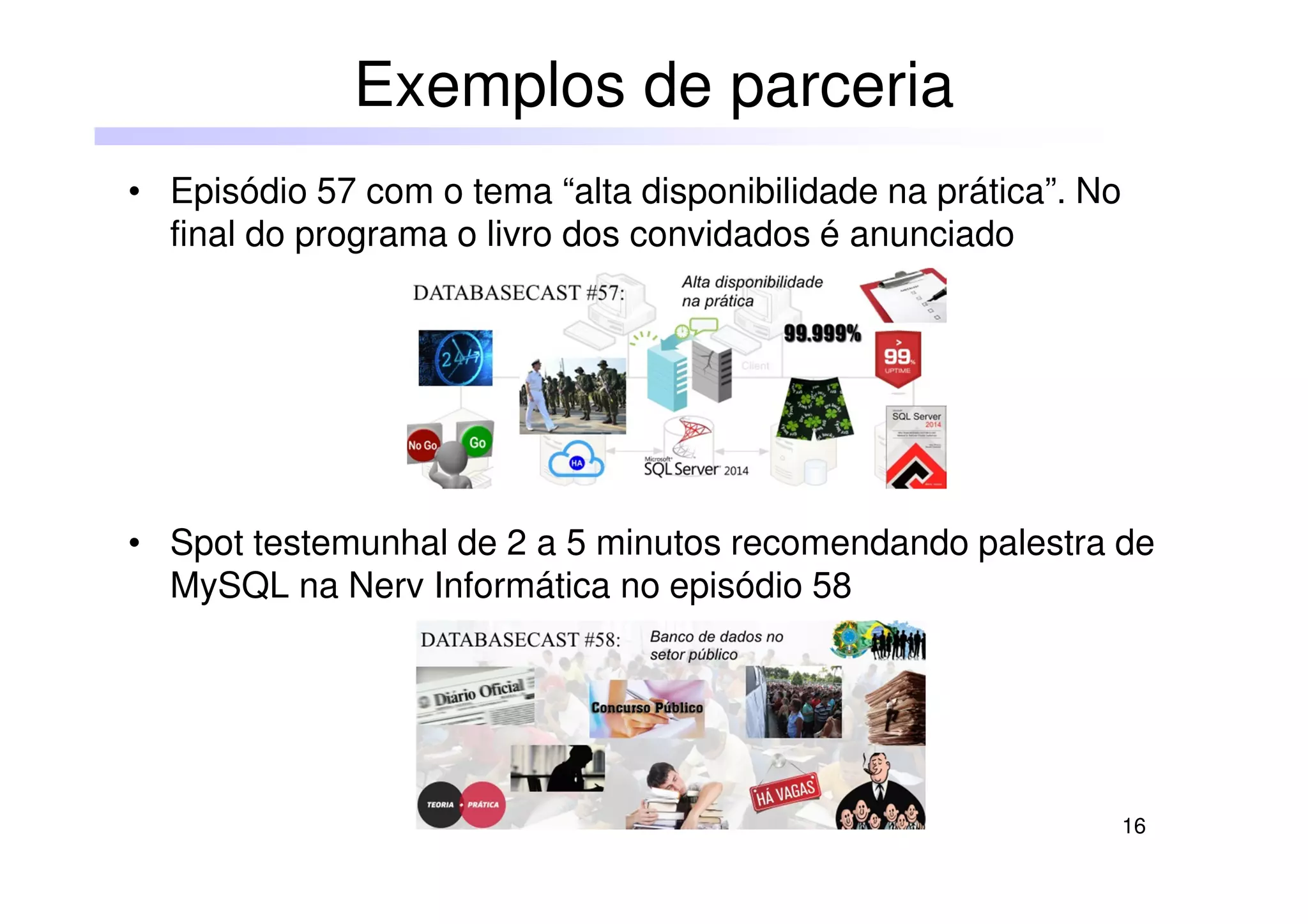 16
• Episódio 57 com o tema “alta disponibilidade na prática”. No
final do programa o livro dos convidados é anunciado
• Spot testemunhal de 2 a 5 minutos recomendando palestra de
MySQL na Nerv Informática no episódio 58
Exemplos de parceria
 
