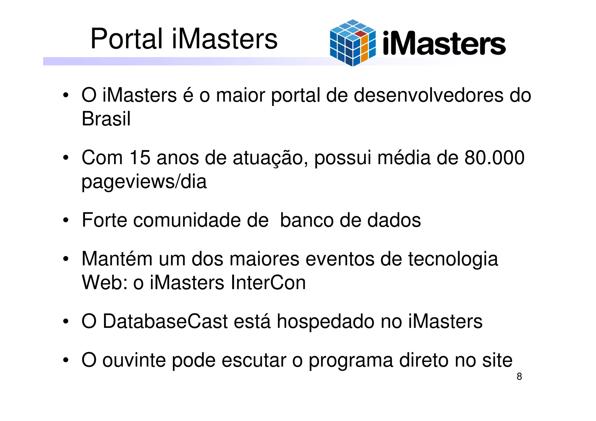 8
• O iMasters é o maior portal de desenvolvedores do
Brasil
• Com 15 anos de atuação, possui média de 80.000
pageviews/dia
• Forte comunidade de banco de dados
• Mantém um dos maiores eventos de tecnologia
Web: o iMasters InterCon
• O DatabaseCast está hospedado no iMasters
• O ouvinte pode escutar o programa direto no site
Portal iMasters
 