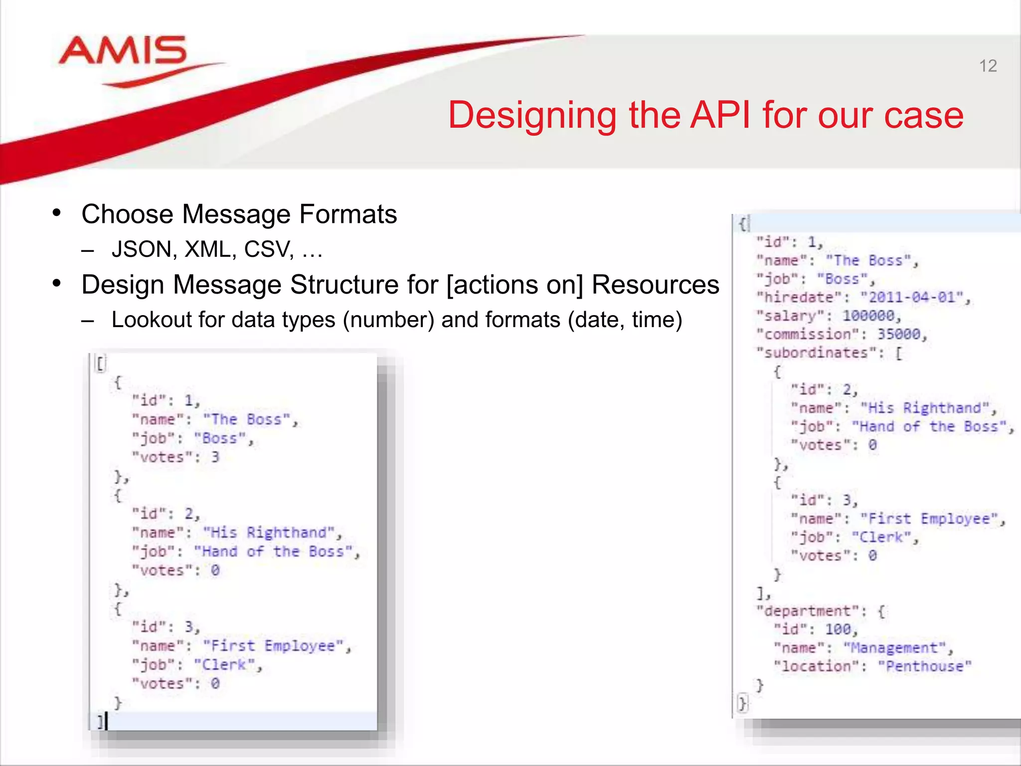 12
Designing the API for our case
• Choose Message Formats
– JSON, XML, CSV, …
• Design Message Structure for [actions on] Resources
– Lookout for data types (number) and formats (date, time)
 