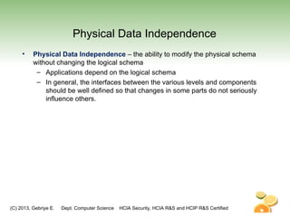 (C) 2013, Gebriye E. Dept. Computer Science HCIA Security, HCIA R&S and HCIP R&S Certified
Physical Data Independence
• Physical Data Independence – the ability to modify the physical schema
without changing the logical schema
– Applications depend on the logical schema
– In general, the interfaces between the various levels and components
should be well defined so that changes in some parts do not seriously
influence others.
 