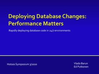 Deploying Database Changes: Performance Matters Rapidly deploying database code in 24/7 environments Vlado Barun Ed Putkonen Hotsos Symposium 3/2010 