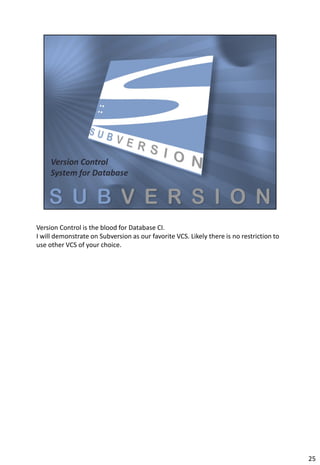 Version Control is the blood for Database CI.
I will demonstrate on Subversion as our favorite VCS. Likely there is no restriction to
use other VCS of your choice.




                                                                                          25
 