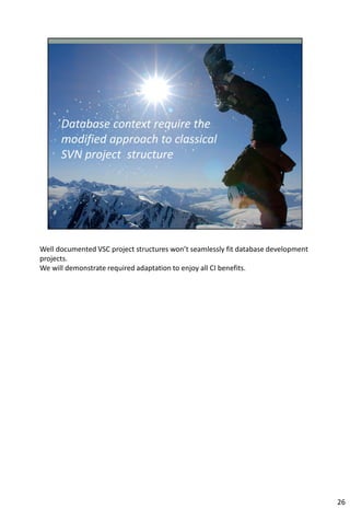 Well documented VSC project structures won’t seamlessly fit database development
projects.
We will demonstrate required adaptation to enjoy all CI benefits.




                                                                                   26
 