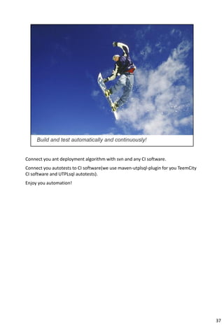 Connect you ant deployment algorithm with svn and any CI software.
Connect you autotests to CI software(we use maven-utplsql-plugin for you TeemCity
CI software and UTPLsql autotests).
Enjoy you automation!




                                                                                    37
 