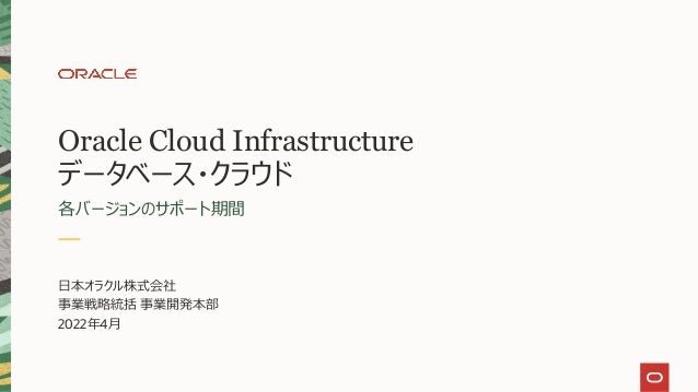 Oracle Cloud Infrastructure
データベース・クラウド
各バージョンのサポート期間
⽇本オラクル株式会社
事業戦略統括 事業開発本部
2022年4⽉
 