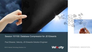 Session 101100: Database Compression for JD Edwards
Paul Shearer, Velocity, JD Edwards Solution Engineer
©2013 Velocity Technology Solutions, Inc.

EXPERIENCE. INNOVATION.

EXPERIENCE. INNOVATION.
Velocity Proprietary and Confidential

1

 