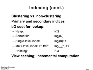 Indexing (cont.)
             Clustering vs. non-clustering
             Primary and secondary indices
             I/O cost for lookup:
              – Heap:                         N/2
              – Sorted file:                  log2(N)
              – Single-level index:           log2(n)+1
              – Multi-level index; B+-tree:   logfanout(n)+1
              – Hashing:                      2-3
             View caching; incremental computation

Database Concepts
© Leo Mark
 