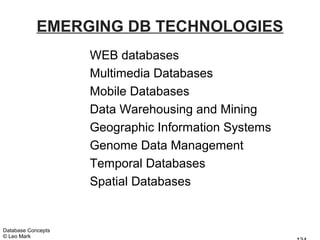 EMERGING DB TECHNOLOGIES
                    WEB databases
                    Multimedia Databases
                    Mobile Databases
                    Data Warehousing and Mining
                    Geographic Information Systems
                    Genome Data Management
                    Temporal Databases
                    Spatial Databases


Database Concepts
© Leo Mark
 