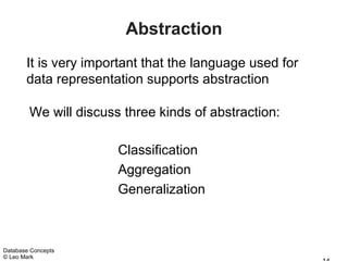 Abstraction
       It is very important that the language used for
       data representation supports abstraction

        We will discuss three kinds of abstraction:

                       Classification
                       Aggregation
                       Generalization



Database Concepts
© Leo Mark
 