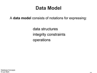 Data Model
          A data model consists of notations for expressing:


                        data structures
                        integrity constraints
                        operations




Database Concepts
© Leo Mark
 