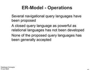 ER-Model - Operations
             Several navigational query languages have
             been proposed
             A closed query language as powerful as
             relational languages has not been developed
             None of the proposed query languages has
             been generally accepted




Database Concepts
© Leo Mark
 