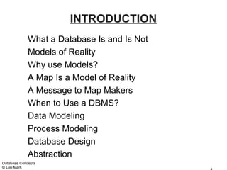 INTRODUCTION
             What a Database Is and Is Not
             Models of Reality
             Why use Models?
             A Map Is a Model of Reality
             A Message to Map Makers
             When to Use a DBMS?
             Data Modeling
             Process Modeling
             Database Design
             Abstraction
Database Concepts
© Leo Mark
 