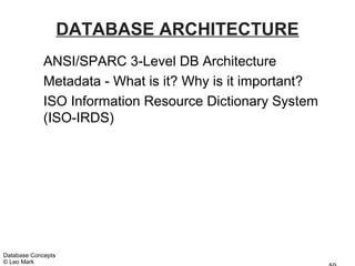 DATABASE ARCHITECTURE
             ANSI/SPARC 3-Level DB Architecture
             Metadata - What is it? Why is it important?
             ISO Information Resource Dictionary System
             (ISO-IRDS)




Database Concepts
© Leo Mark
 