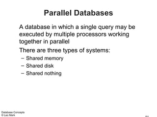 Parallel Databases
             A database in which a single query may be
             executed by multiple processors working
             together in parallel
             There are three types of systems:
              – Shared memory
              – Shared disk
              – Shared nothing




Database Concepts
© Leo Mark
 