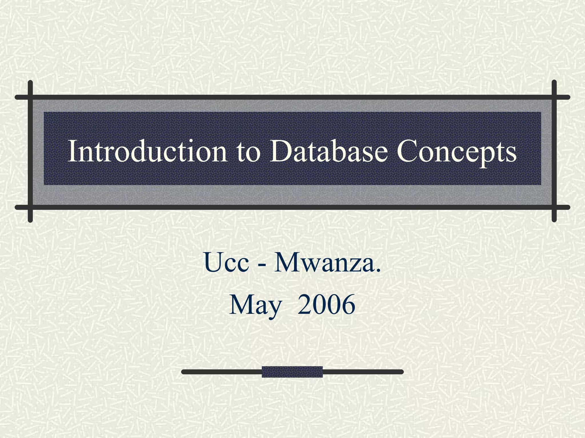 Introduction to Database Concepts
Ucc - Mwanza.
May 2006
 