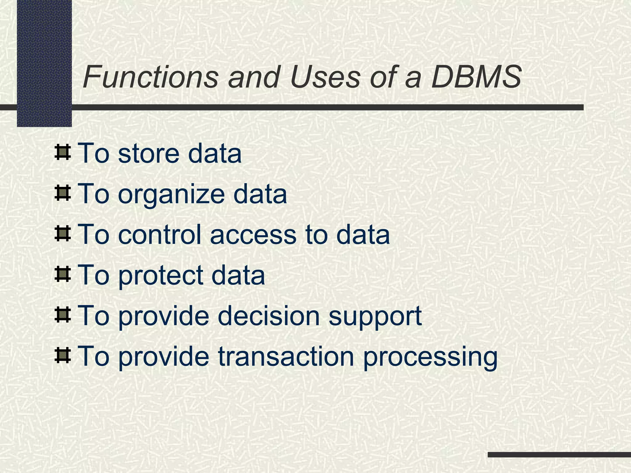 Functions and Uses of a DBMS
To store data
To organize data
To control access to data
To protect data
To provide decision support
To provide transaction processing
 