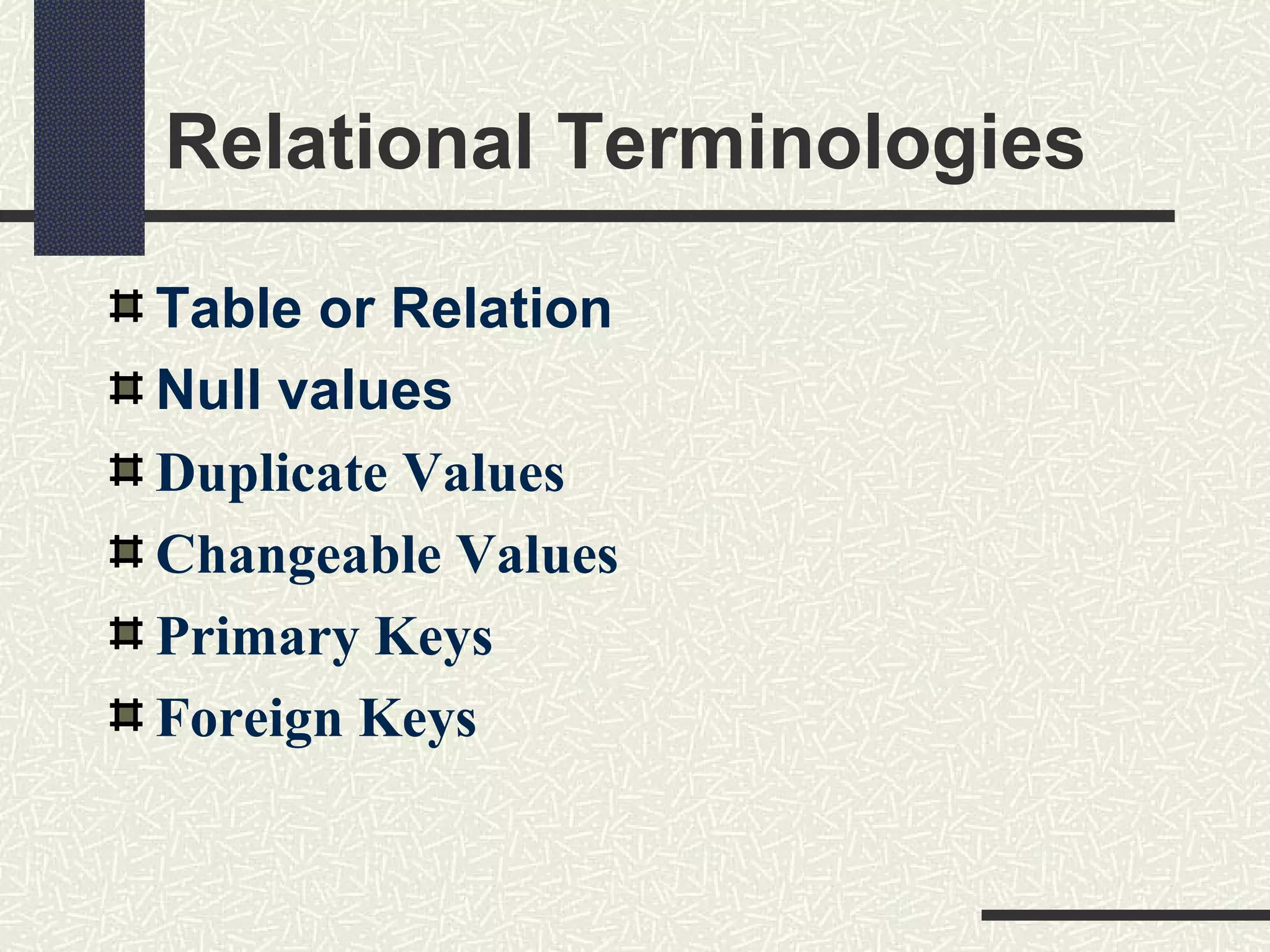 Relational Terminologies
Table or Relation
Null values
Duplicate Values
Changeable Values
Primary Keys
Foreign Keys
 
