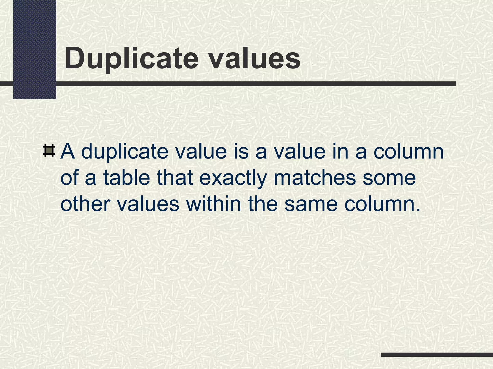 Duplicate values
A duplicate value is a value in a column
of a table that exactly matches some
other values within the same column.
 