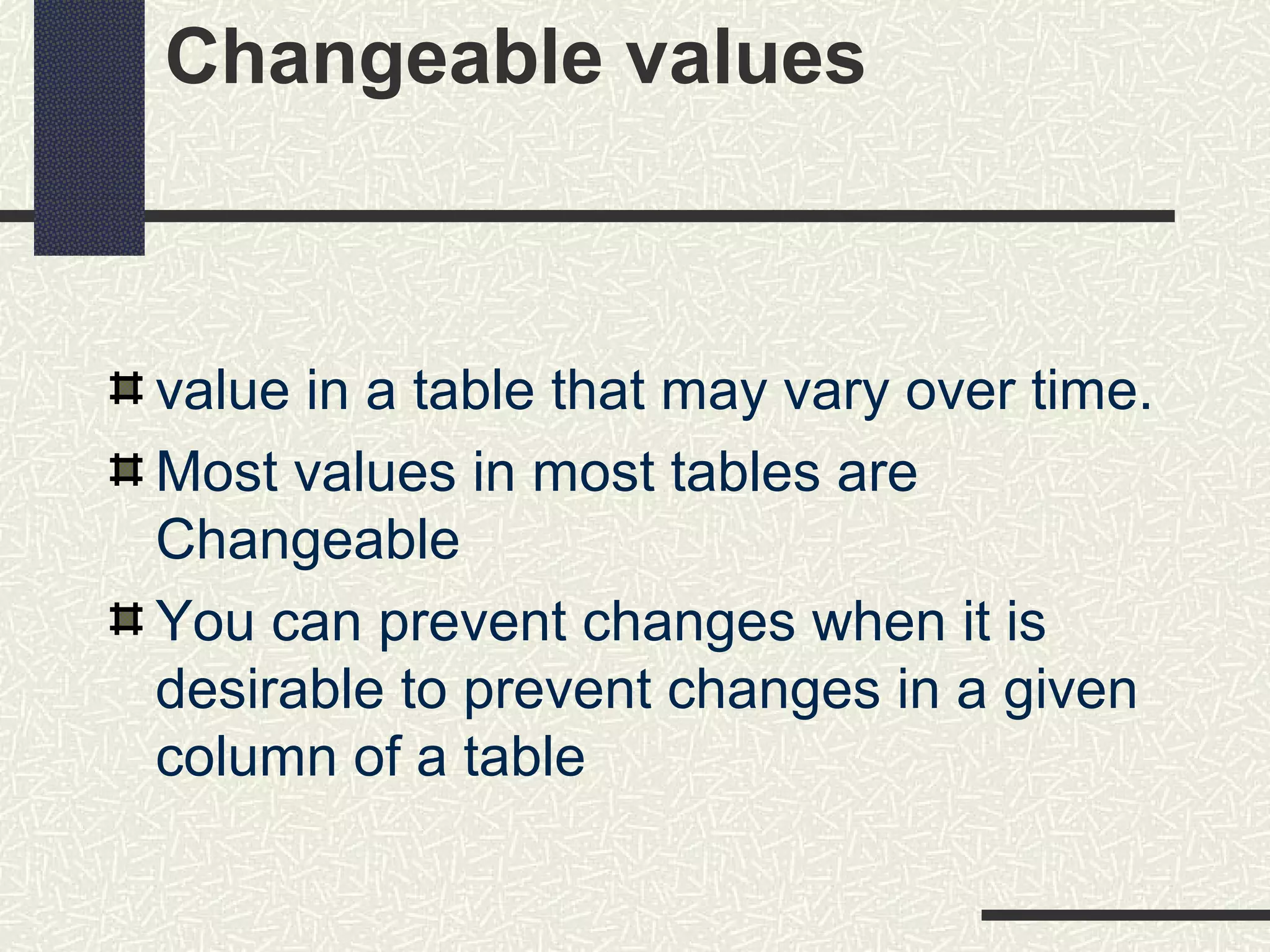 Changeable values
value in a table that may vary over time.
Most values in most tables are
Changeable
You can prevent changes when it is
desirable to prevent changes in a given
column of a table
 