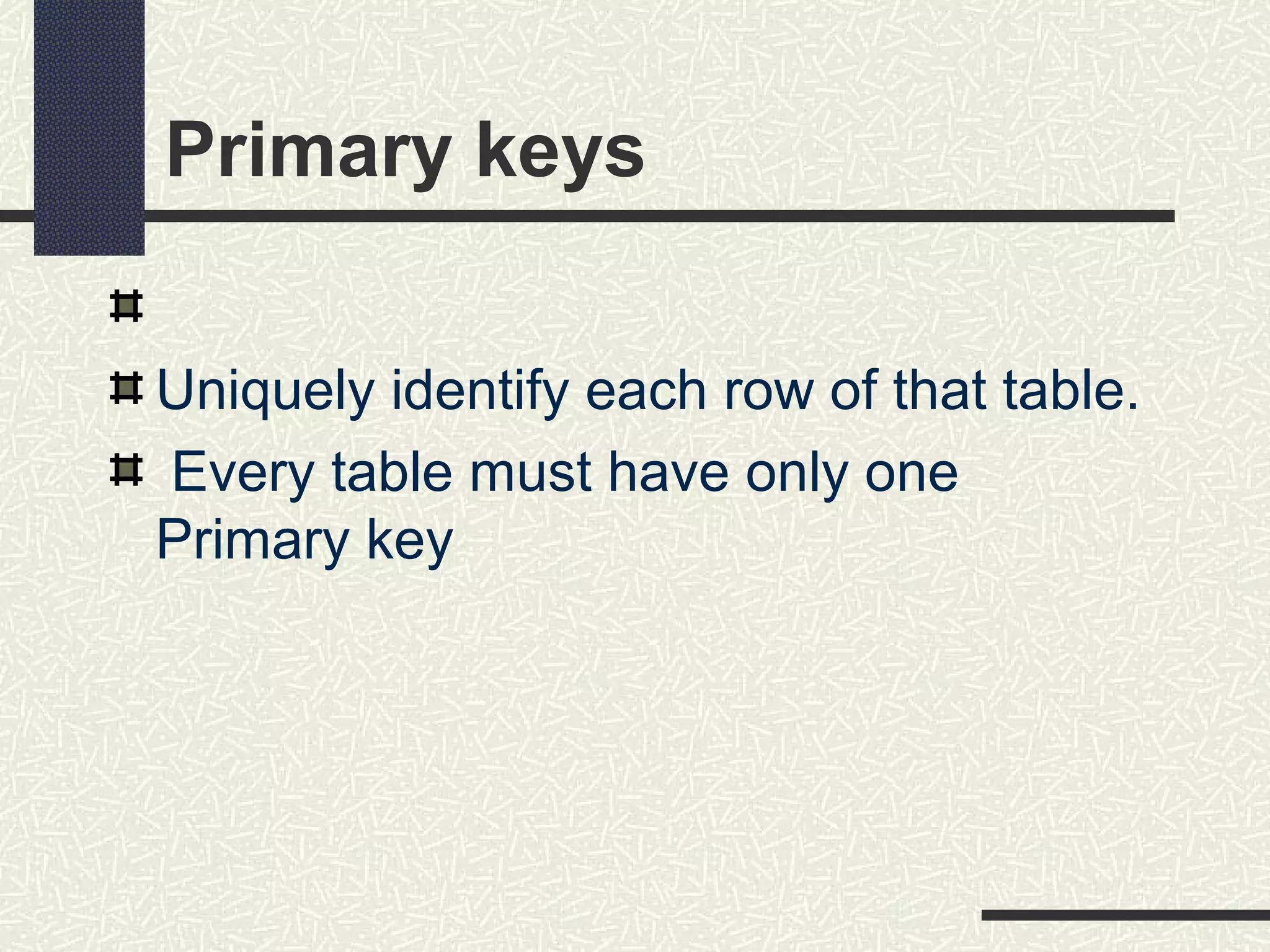 Primary keys
Uniquely identify each row of that table.
Every table must have only one
Primary key
 