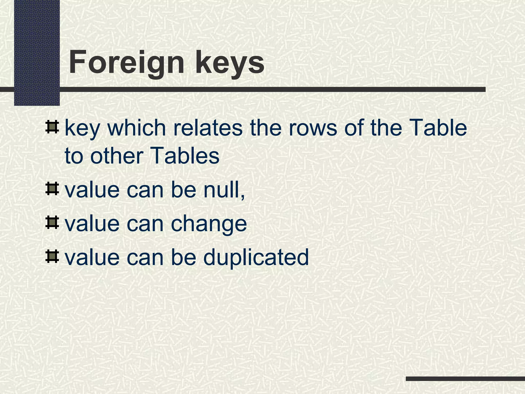 Foreign keys
key which relates the rows of the Table
to other Tables
value can be null,
value can change
value can be duplicated
 