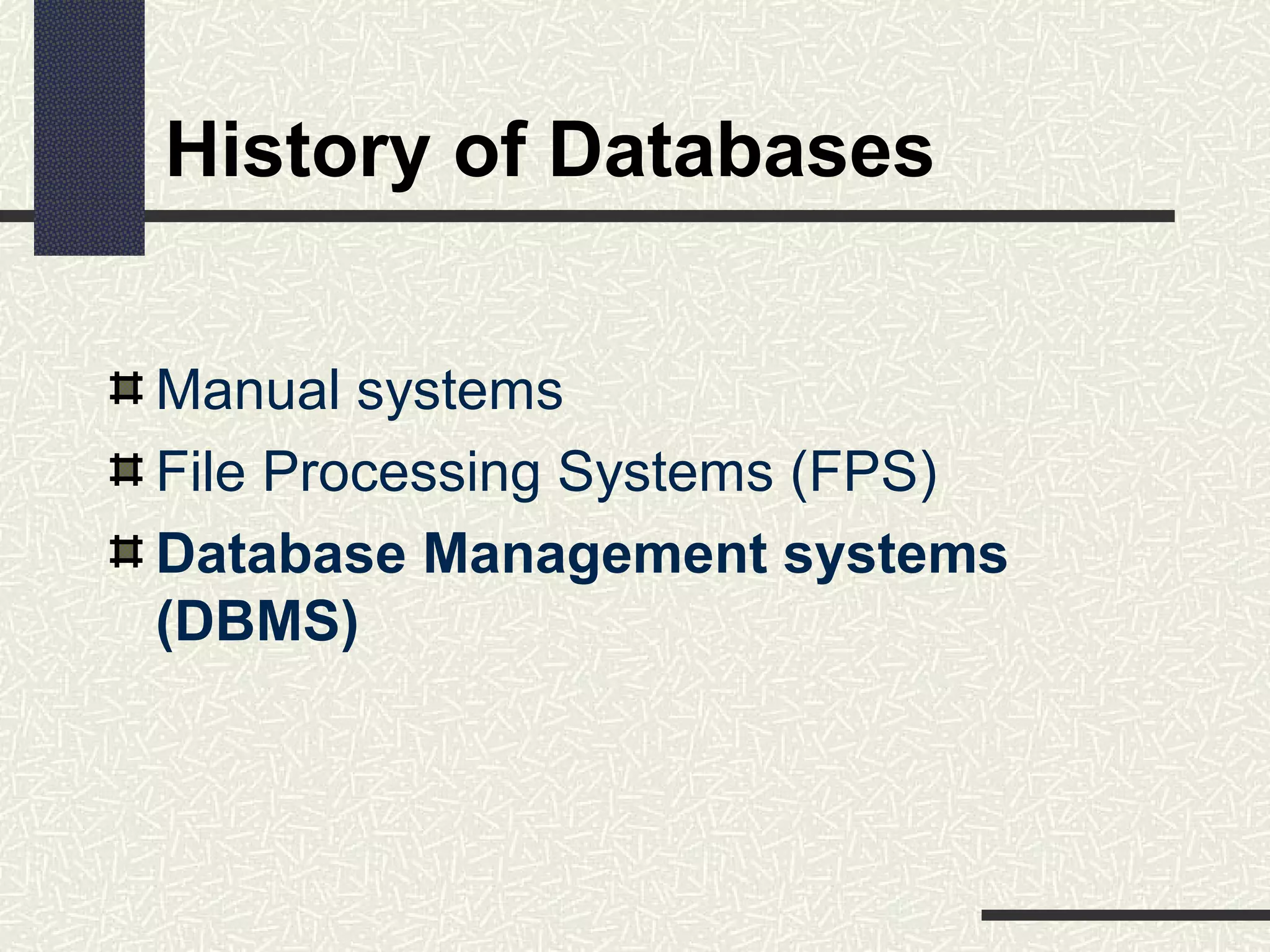 History of Databases
Manual systems
File Processing Systems (FPS)
Database Management systems
(DBMS)
 