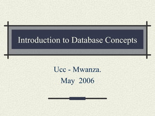Introduction to Database Concepts
Ucc - Mwanza.
May 2006
 