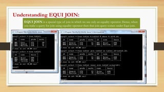 EQUI JOIN is a special type of join in which we use only an equality operator. Hence, when
you make a query for join using equality operator then that join query comes under Equi join.
Understanding EQUI JOIN:
 