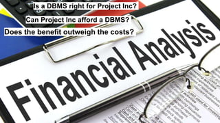Is a DBMS right for Project Inc?
Can Project Inc afford a DBMS?
Does the benefit outweigh the costs?
 