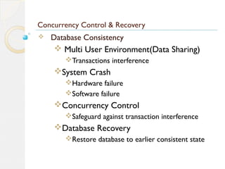 Concurrency Control & Recovery
 Database Consistency
 Multi User Environment(Data Sharing)
Transactions interference
System Crash
Hardware failure
Software failure
Concurrency Control
Safeguard against transaction interference
Database Recovery
Restore database to earlier consistent state
 