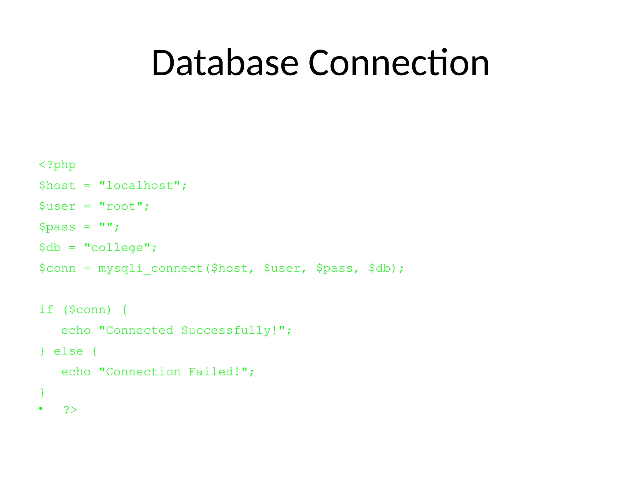 Database Connection
<?php
$host = "localhost";
$user = "root";
$pass = "";
$db = "college";
$conn = mysqli_connect($host, $user, $pass, $db);
if ($conn) {
echo "Connected Successfully!";
} else {
echo "Connection Failed!";
}
• ?>
 