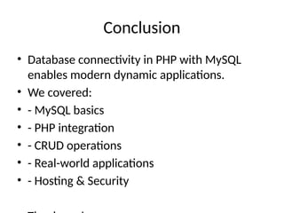 Conclusion
• Database connectivity in PHP with MySQL
enables modern dynamic applications.
• We covered:
• - MySQL basics
• - PHP integration
• - CRUD operations
• - Real-world applications
• - Hosting & Security
 
