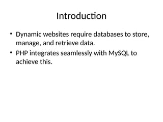 Introduction
• Dynamic websites require databases to store,
manage, and retrieve data.
• PHP integrates seamlessly with MySQL to
achieve this.
 